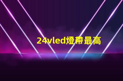 24vled燈帶最高多少燈珠 24vled燈帶一米多少瓦